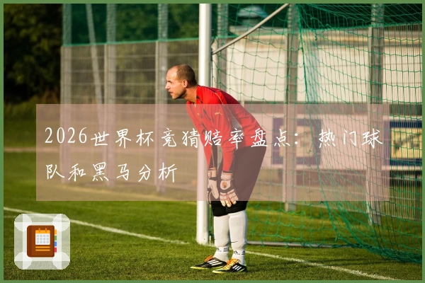 2026世界杯竞猜赔率盘点：热门球队和黑马分析