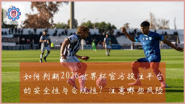 如何判断2026世界杯官方投注平台的安全性与合规性？注意哪些风险控制要点？