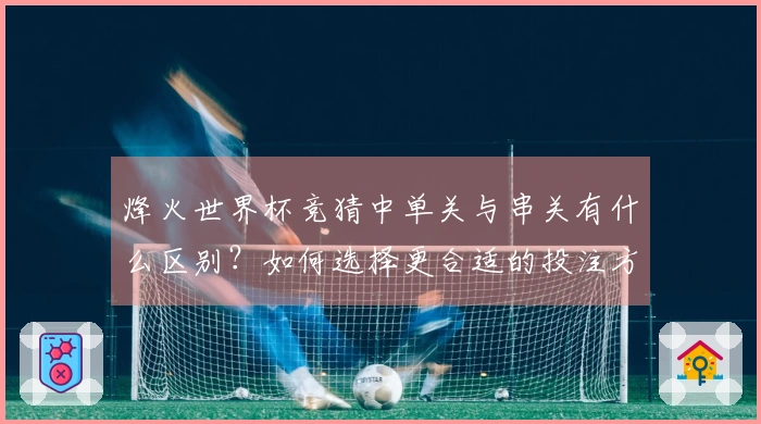 烽火世界杯竞猜中单关与串关有什么区别？如何选择更合适的投注方式？