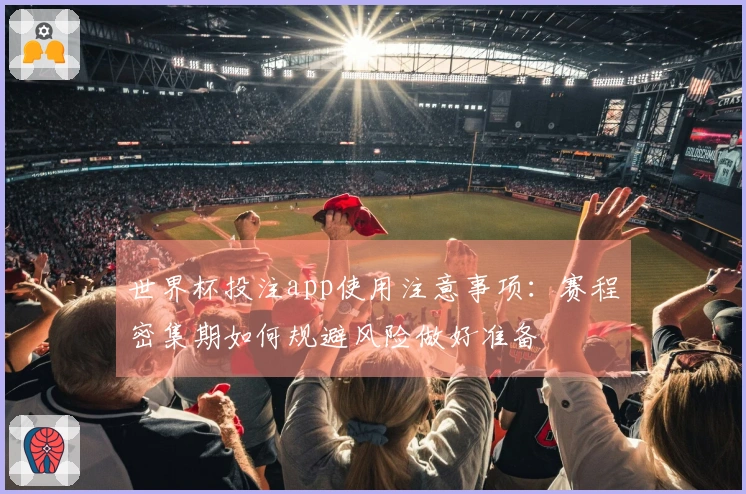 世界杯投注app使用注意事项：赛程密集期如何规避风险做好准备