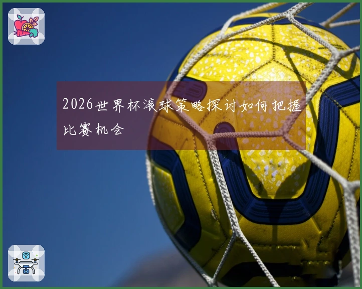 2026世界杯滚球策略探讨如何把握比赛机会