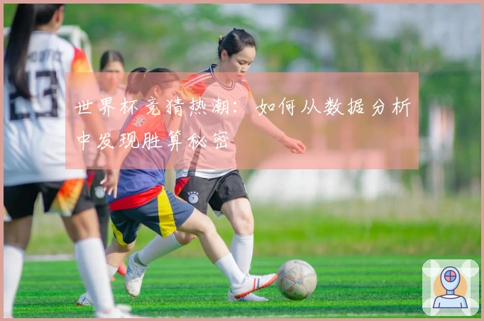 世界杯竞猜热潮：如何从数据分析中发现胜算秘密
