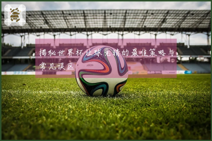 揭秘世界杯让球竞猜的最佳策略与常见误区