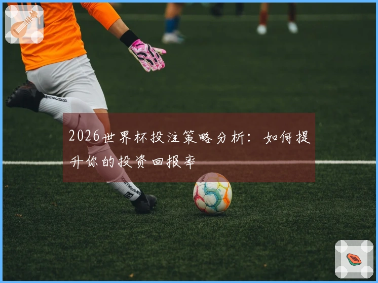 2026世界杯投注策略分析：如何提升你的投资回报率