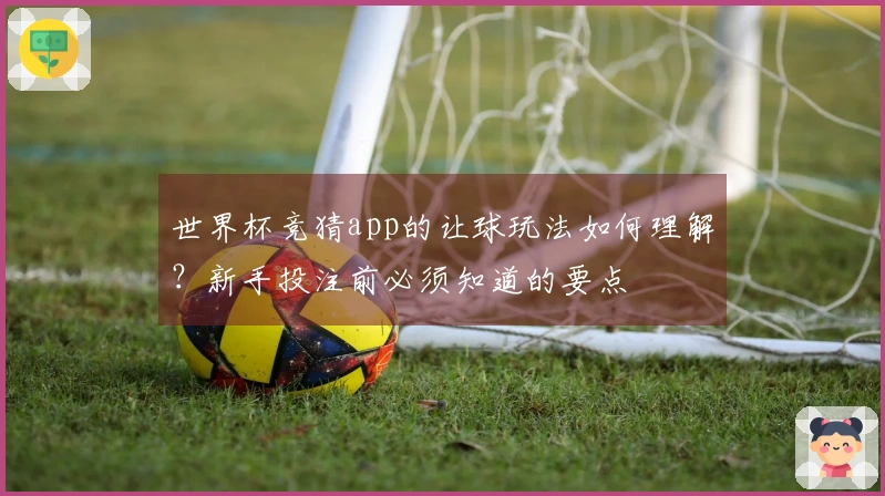 世界杯竞猜app的让球玩法如何理解？新手投注前必须知道的要点