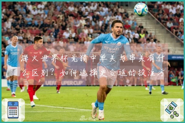 烽火世界杯竞猜中单关与串关有什么区别？如何选择更合适的投注方式？