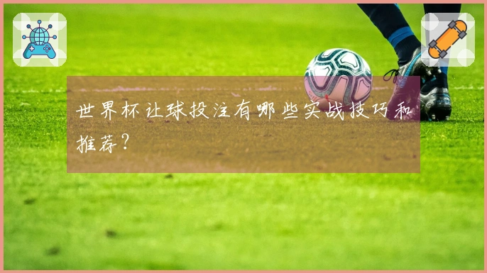 世界杯让球投注有哪些实战技巧和推荐？