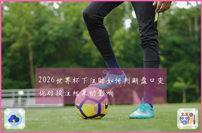2026世界杯下注时如何判断盘口变化对投注结果的影响
