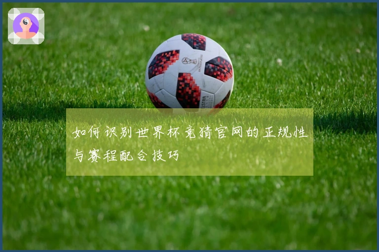 如何识别世界杯竞猜官网的正规性与赛程配合技巧