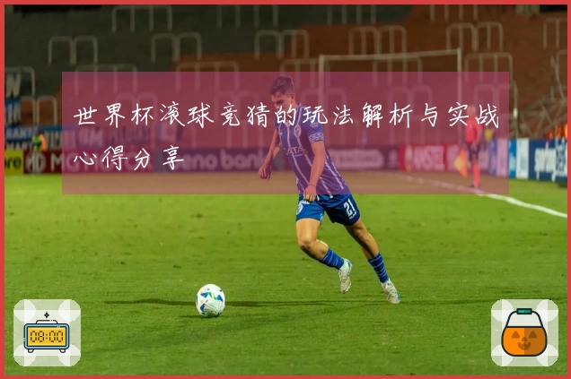 世界杯滚球竞猜的玩法解析与实战心得分享