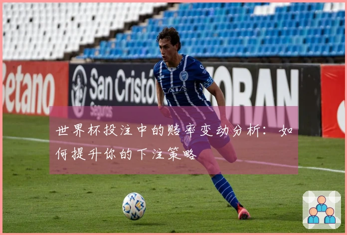 世界杯投注中的赔率变动分析：如何提升你的下注策略