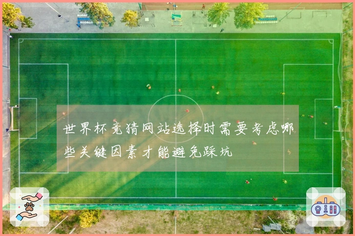 世界杯竞猜网站选择时需要考虑哪些关键因素才能避免踩坑