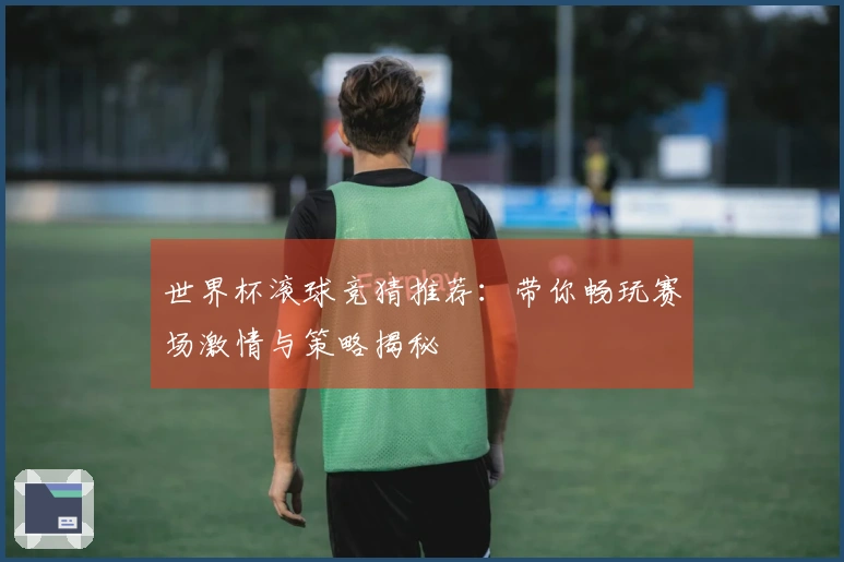 世界杯滚球竞猜推荐：带你畅玩赛场激情与策略揭秘