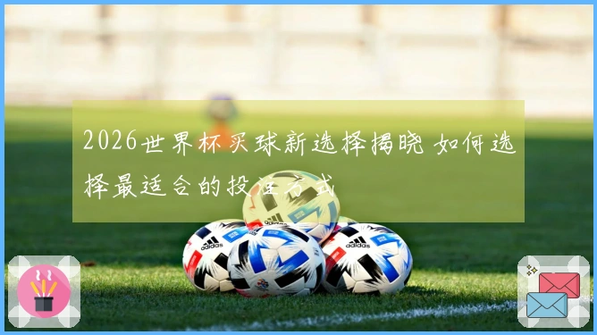 2026世界杯买球新选择揭晓 如何选择最适合的投注方式