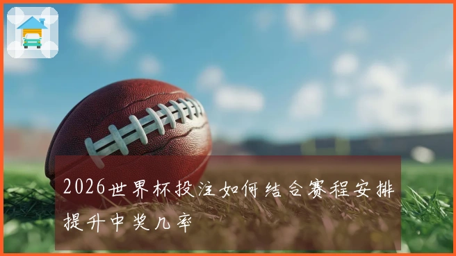 2026世界杯投注如何结合赛程安排提升中奖几率
