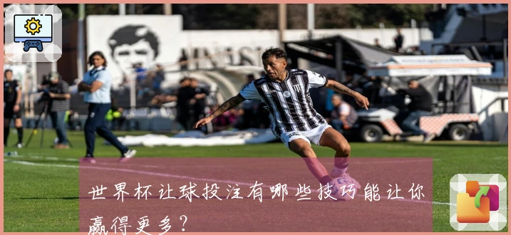 世界杯让球投注有哪些技巧能让你赢得更多？