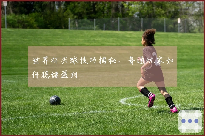 世界杯买球技巧揭秘，普通玩家如何稳健盈利