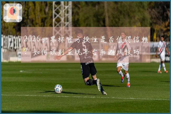 2026世界杯官方投注是否值得信赖？如何识别正规平台和避坑技巧