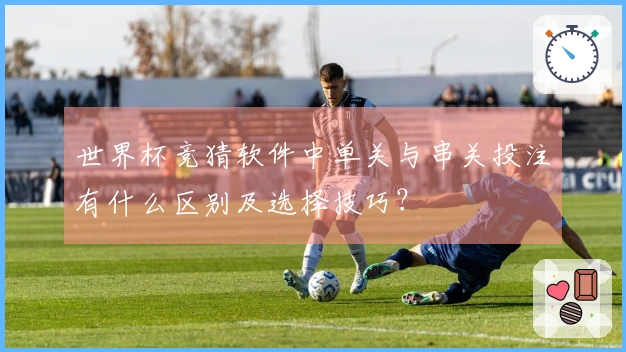世界杯竞猜软件中单关与串关投注有什么区别及选择技巧？