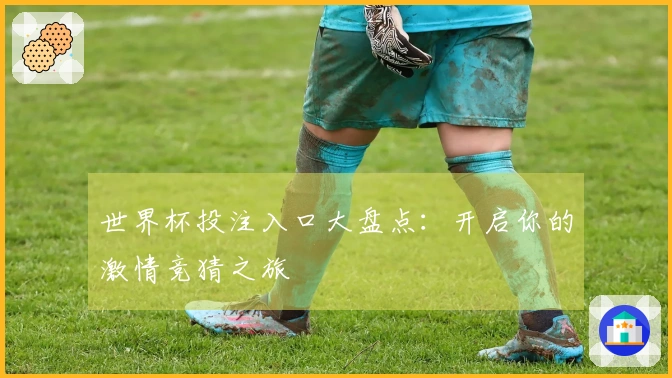 世界杯投注入口大盘点：开启你的激情竞猜之旅