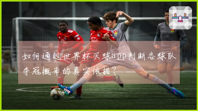 如何通过世界杯买球app判断各球队夺冠概率的真实依据？