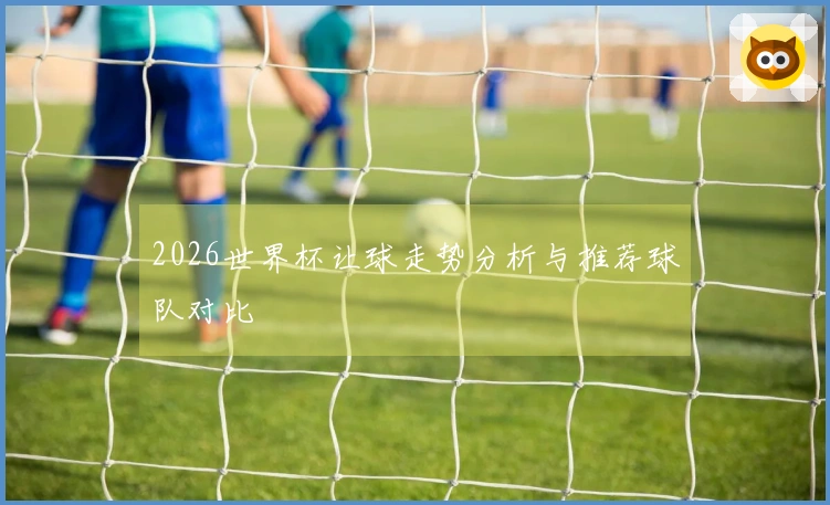 2026世界杯让球走势分析与推荐球队对比