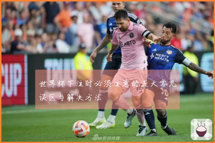 世界杯下注时必须注意的五大常见误区与解决方法