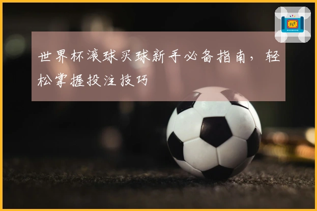 世界杯滚球买球新手必备指南，轻松掌握投注技巧