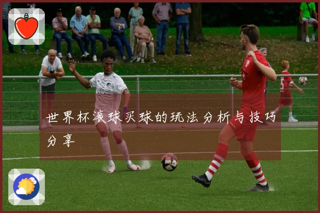 世界杯滚球买球的玩法分析与技巧分享