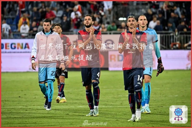 世界杯下注网站比赛时间查找指南及赛前避坑提醒
