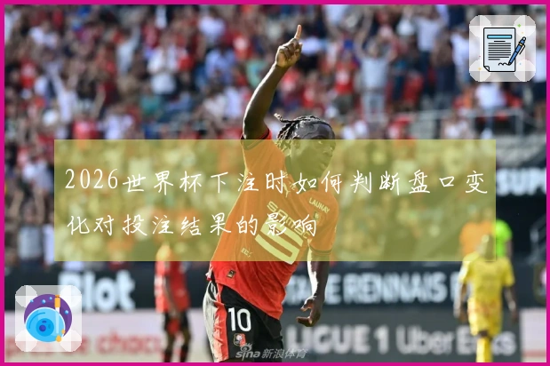 2026世界杯下注时如何判断盘口变化对投注结果的影响
