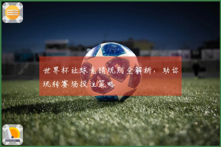 世界杯让球竞猜规则全解析，助你玩转赛场投注策略
