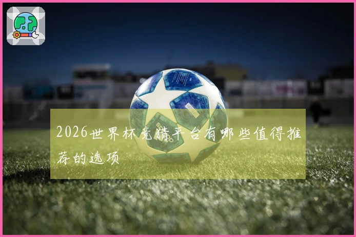 2026世界杯竞猜平台有哪些值得推荐的选项