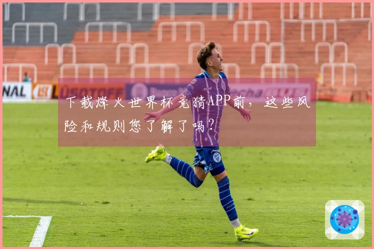 下载烽火世界杯竞猜APP前，这些风险和规则您了解了吗？