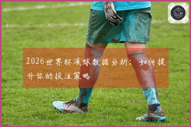 2026世界杯滚球数据分析：如何提升你的投注策略