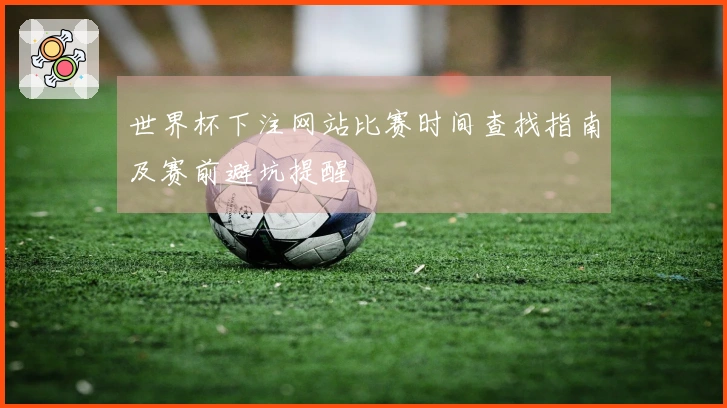 世界杯下注网站比赛时间查找指南及赛前避坑提醒