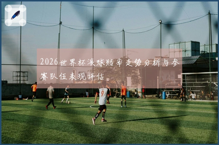 2026世界杯滚球赔率走势分析与参赛队伍表现评估