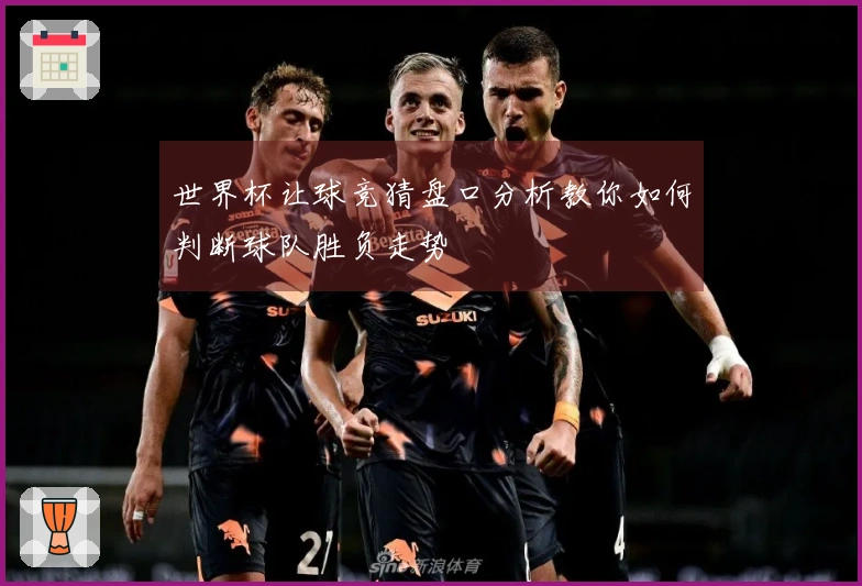 世界杯让球竞猜盘口分析教你如何判断球队胜负走势