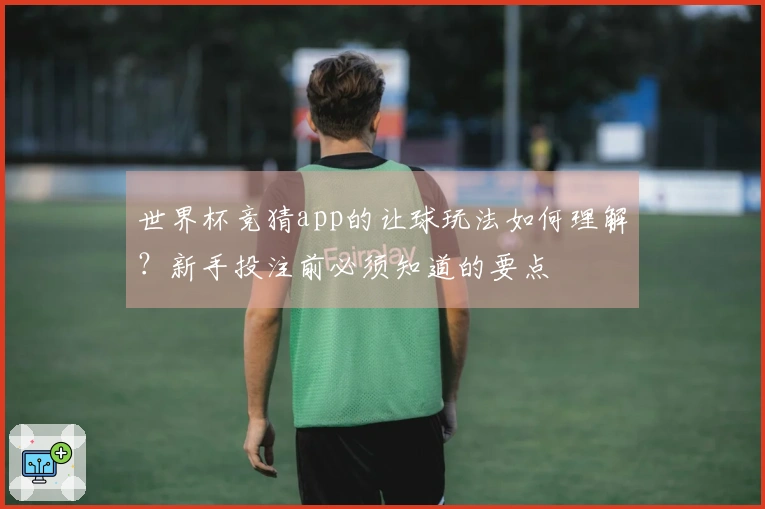 世界杯竞猜app的让球玩法如何理解？新手投注前必须知道的要点