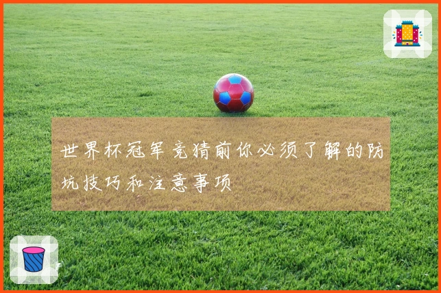 世界杯冠军竞猜前你必须了解的防坑技巧和注意事项