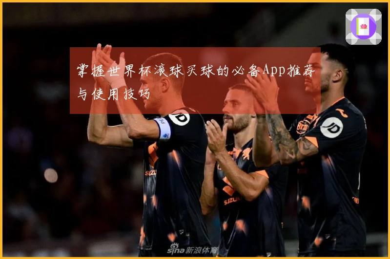 掌握世界杯滚球买球的必备App推荐与使用技巧