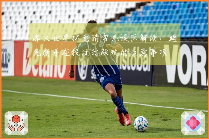 烽火世界杯竞猜常见误区解读，避免新手在投注时踩坑的注意事项