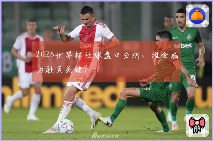 2026世界杯让球盘口分析，谁会成为胜负关键？