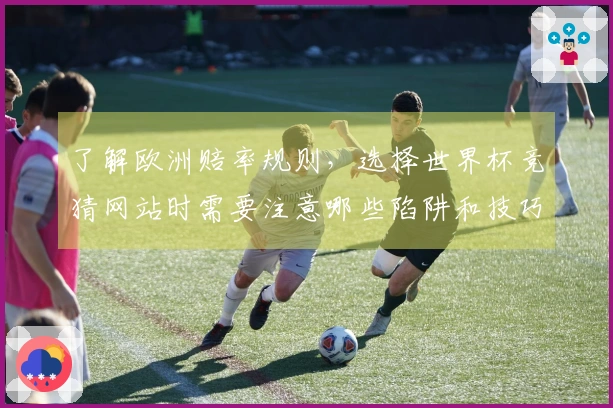 了解欧洲赔率规则，选择世界杯竞猜网站时需要注意哪些陷阱和技巧