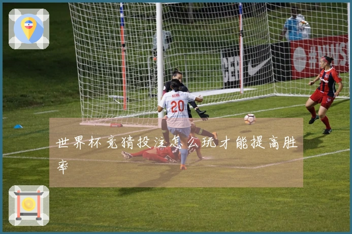 世界杯竞猜投注怎么玩才能提高胜率