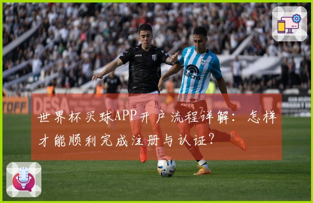 世界杯买球APP开户流程详解：怎样才能顺利完成注册与认证？