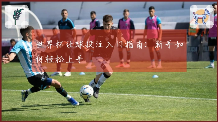 世界杯让球投注入门指南：新手如何轻松上手
