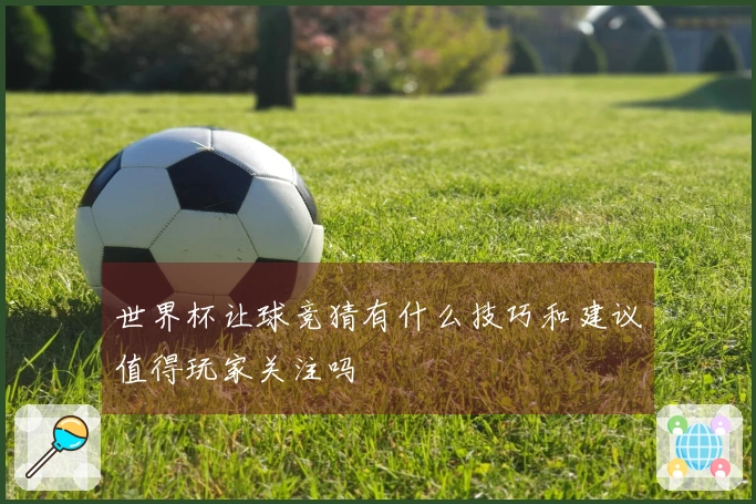 世界杯让球竞猜有什么技巧和建议值得玩家关注吗