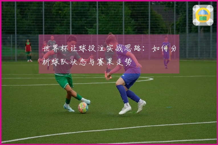 世界杯让球投注实战思路：如何分析球队状态与赛果走势