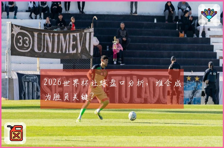2026世界杯让球盘口分析，谁会成为胜负关键？